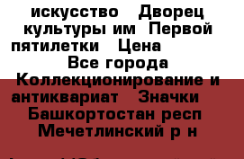 1.1) искусство : Дворец культуры им. Первой пятилетки › Цена ­ 1 900 - Все города Коллекционирование и антиквариат » Значки   . Башкортостан респ.,Мечетлинский р-н